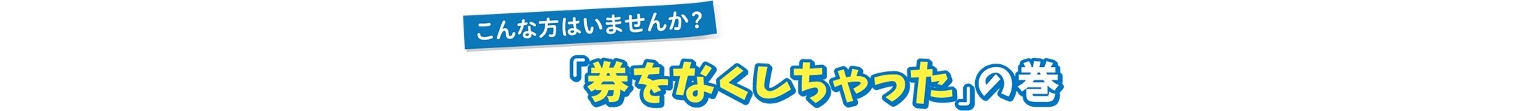 こんな方はいませんか？「券をなくしちゃった」の巻