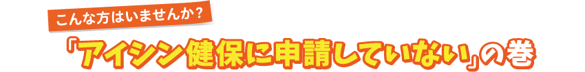 こんな方はいませんか？「アイシン健保に申請していない」の巻
